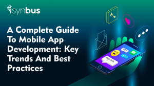 A Complete Guide to Mobile App Development: Key Trends and Best Practices